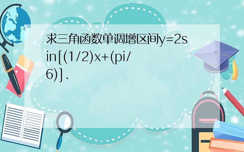 求三角函数单调增区间y=2sin[(1/2)x+(pi/6)].