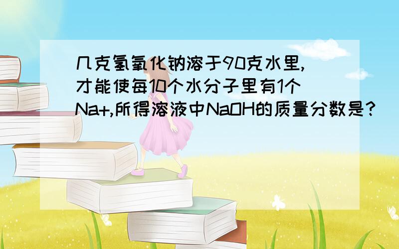 几克氢氧化钠溶于90克水里,才能使每10个水分子里有1个Na+,所得溶液中NaOH的质量分数是?