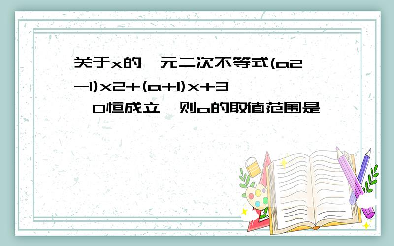 关于x的一元二次不等式(a2-1)x2+(a+1)x+3>0恒成立,则a的取值范围是