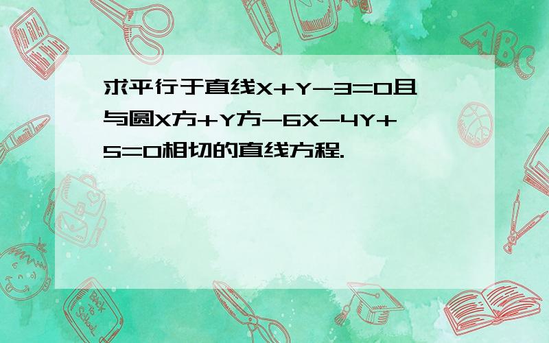 求平行于直线X+Y-3=0且与圆X方+Y方-6X-4Y+5=0相切的直线方程.