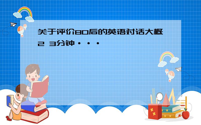 关于评价80后的英语对话大概2 3分钟···