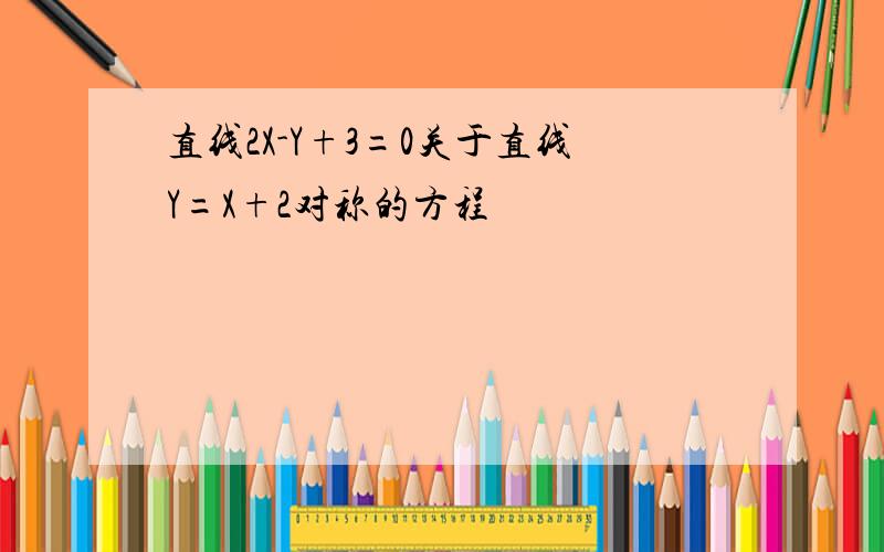 直线2X-Y+3=0关于直线Y=X+2对称的方程