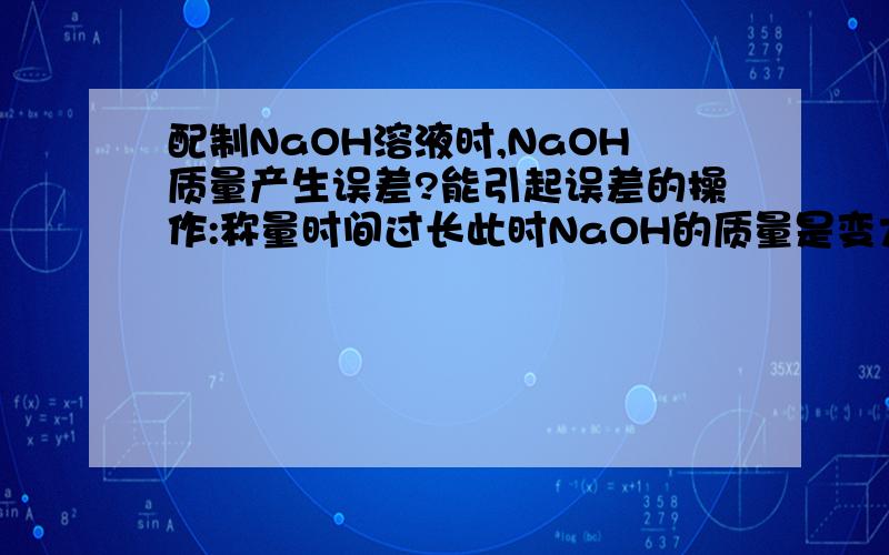 配制NaOH溶液时,NaOH质量产生误差?能引起误差的操作:称量时间过长此时NaOH的质量是变大还是变小,为什么?(说具体些)能引起误差的操作:用滤纸称量此时NaOH的质量是变大还是变小,为什么?(说具