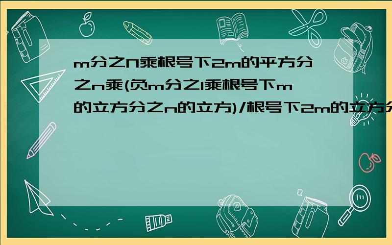 m分之N乘根号下2m的平方分之n乘(负m分之1乘根号下m的立方分之n的立方)/根号下2m的立方分之n