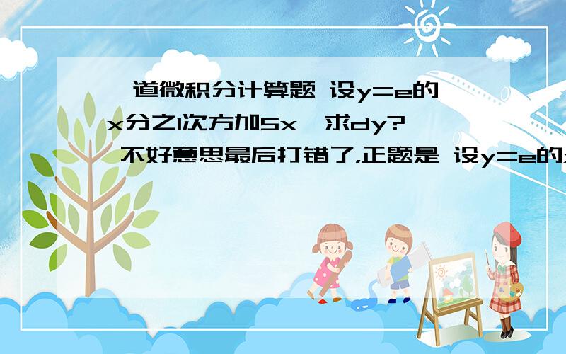 一道微积分计算题 设y=e的x分之1次方加5x,求dy? 不好意思最后打错了，正题是 设y=e的x分之1次方+5的x次方,求dy？