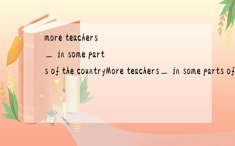 more teachers _ in some parts of the countryMore teachers_ in some parts of the country.A are needing B will need C need D are needed