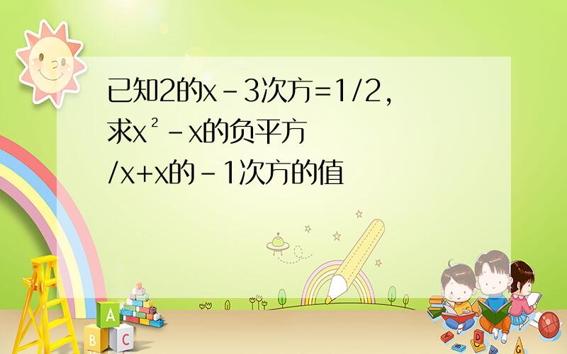 已知2的x-3次方=1/2,求x²-x的负平方/x+x的-1次方的值