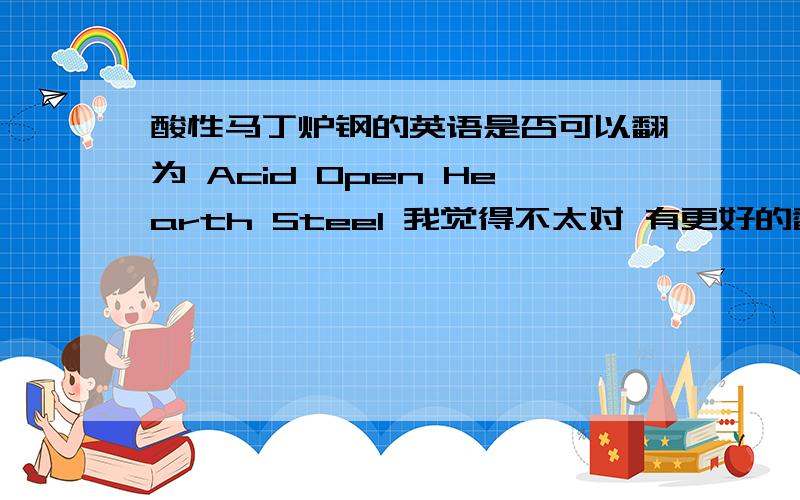 酸性马丁炉钢的英语是否可以翻为 Acid Open Hearth Steel 我觉得不太对 有更好的翻译吗