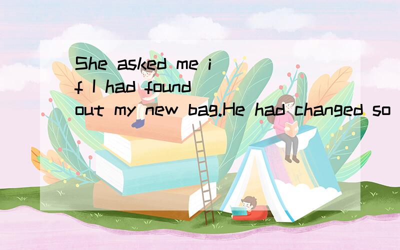 She asked me if I had found out my new bag.He had changed so much that I fould hardly know hime.改正下列句子：She asked me if I had found out my new bag.He had changed so much that I fould hardly know hime.I learnt of from Joan that Mary had f