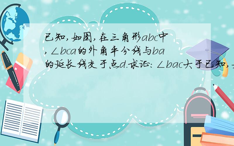 已知,如图,在三角形abc中,∠bca的外角平分线与ba的延长线交于点d.求证：∠bac大于已知,如图,在三角形abc中, ∠bca的外角平分线与ba的延长线交于点d.求证： ∠bac大于 ∠b( 推论)(要写判定定理)