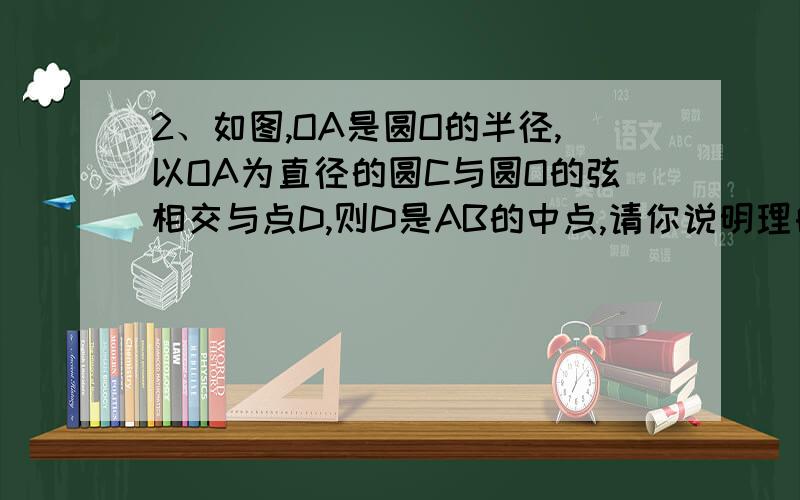 2、如图,OA是圆O的半径,以OA为直径的圆C与圆O的弦相交与点D,则D是AB的中点,请你说明理由