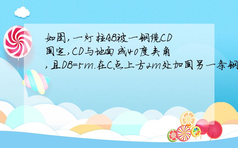 如图,一灯柱AB被一钢缆CD固定,CD与地面成40度夹角,且DB=5m.在C点上方2m处加固另一条钢缆ED,那么钢缆ED的长度为多少?（结果精确到0.01m)小弟实在没分了，