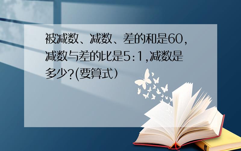 被减数、减数、差的和是60,减数与差的比是5:1,减数是多少?(要算式）