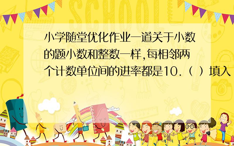 小学随堂优化作业一道关于小数的题小数和整数一样,每相邻两个计数单位间的进率都是10.（ ）填入“√”或“×”,请高手多多指教!家长布置作业