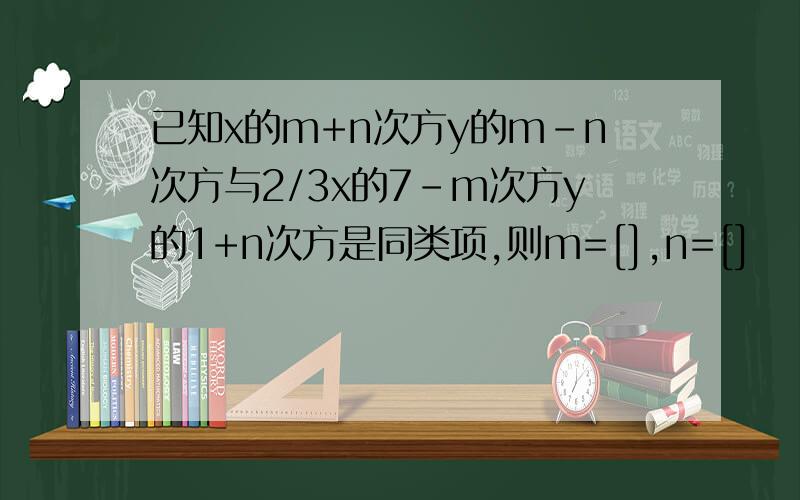 已知x的m+n次方y的m-n次方与2/3x的7-m次方y的1+n次方是同类项,则m=[],n=[]