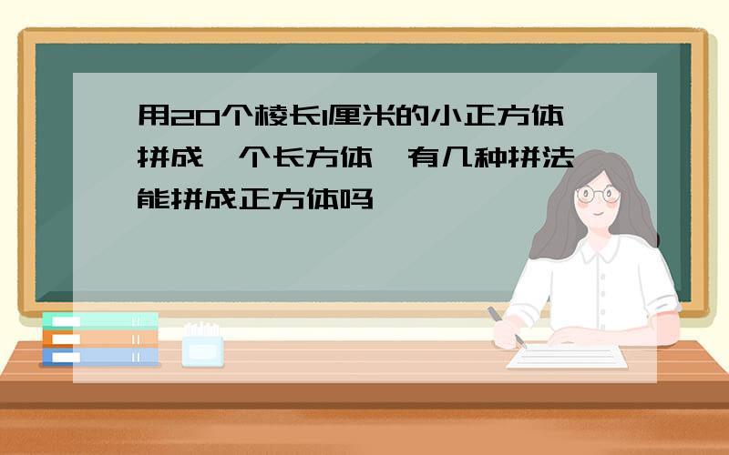 用20个棱长1厘米的小正方体拼成一个长方体,有几种拼法,能拼成正方体吗