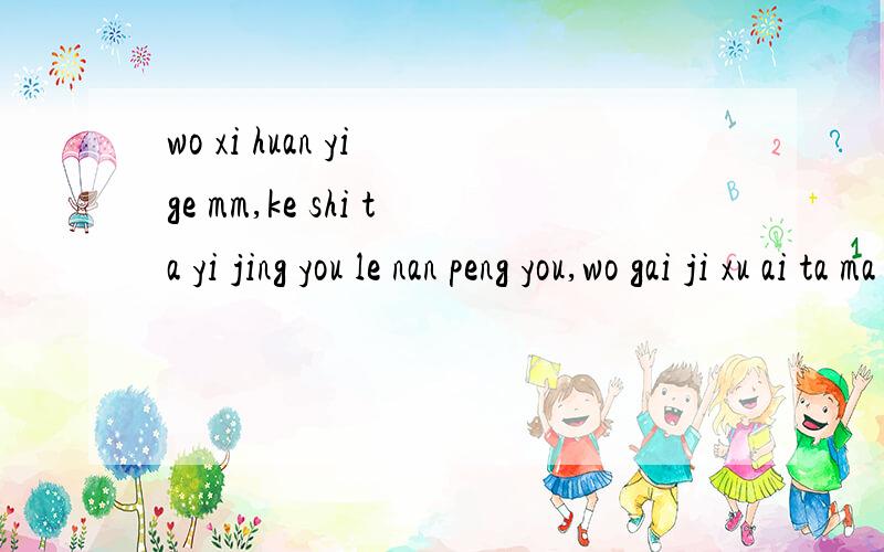 wo xi huan yi ge mm,ke shi ta yi jing you le nan peng you,wo gai ji xu ai ta ma xie bu liao zhong wen ,yun si ,da jia kan xia la