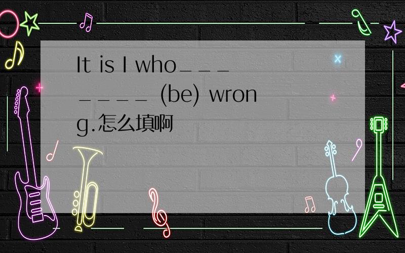 It is I who_______ (be) wrong.怎么填啊