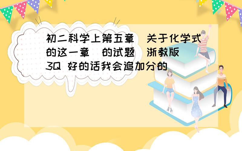 初二科学上第五章（关于化学式的这一章）的试题（浙教版） 3Q 好的话我会追加分的