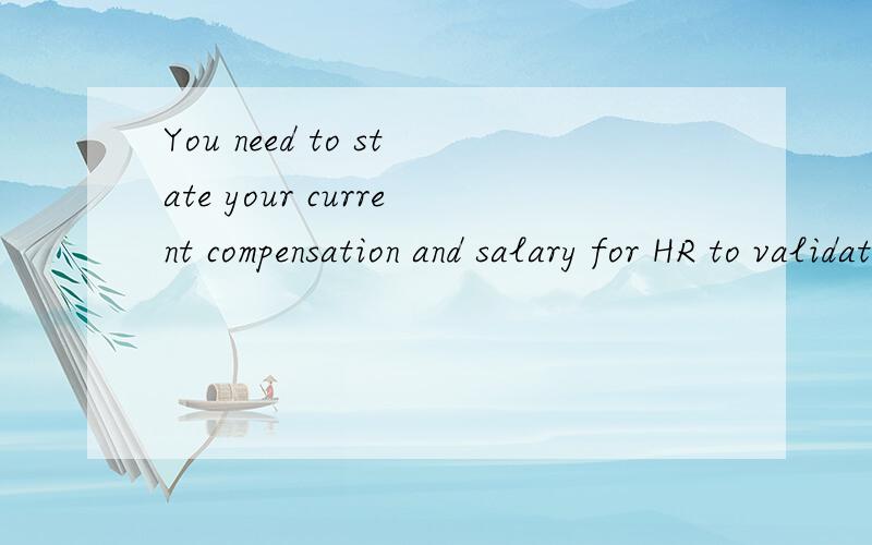 You need to state your current compensation and salary for HR to validate.这句啥意思是不是我要证明我的当前的工资给HR看