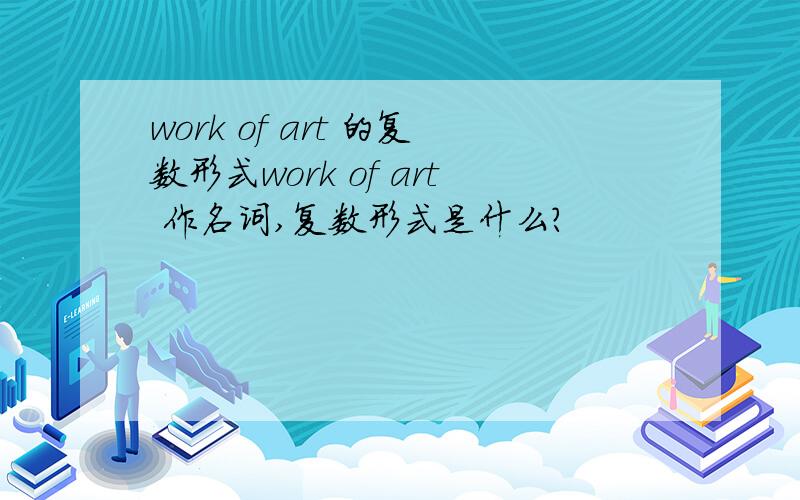 work of art 的复数形式work of art 作名词,复数形式是什么?