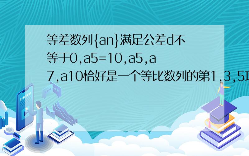 等差数列{an}满足公差d不等于0,a5=10,a5,a7,a10恰好是一个等比数列的第1,3,5项,求此等差数列的前14项之和