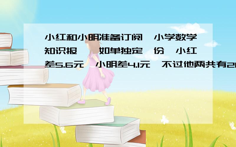 小红和小明准备订阅《小学数学知识报》,如单独定一份,小红差5.6元,小明差4.1元,不过他两共有28.3元合定一份绰绰有余,订阅一份这样的报纸要多少钱?