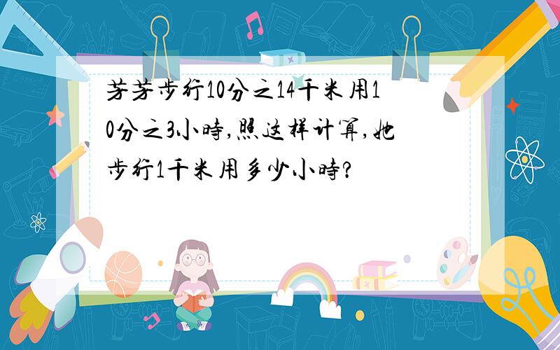 芳芳步行10分之14千米用10分之3小时,照这样计算,她步行1千米用多少小时?