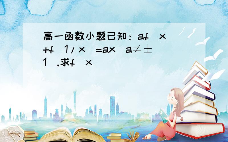 高一函数小题已知：af(x)+f(1/x)=ax(a≠±1).求f(x)