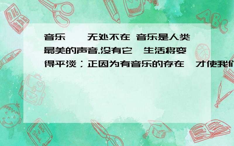 音乐——无处不在 音乐是人类最美的声音.没有它,生活将变得平淡；正因为有音乐的存在,才使我们感到生活的丰富多彩.自从婴儿刚刚降临,音乐就已经进入他们的耳朵里,伴随着柔美动听的摇