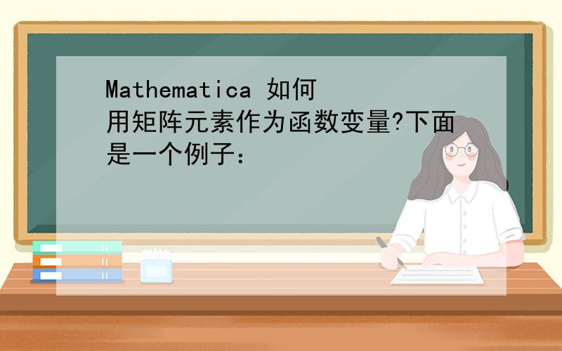 Mathematica 如何用矩阵元素作为函数变量?下面是一个例子：