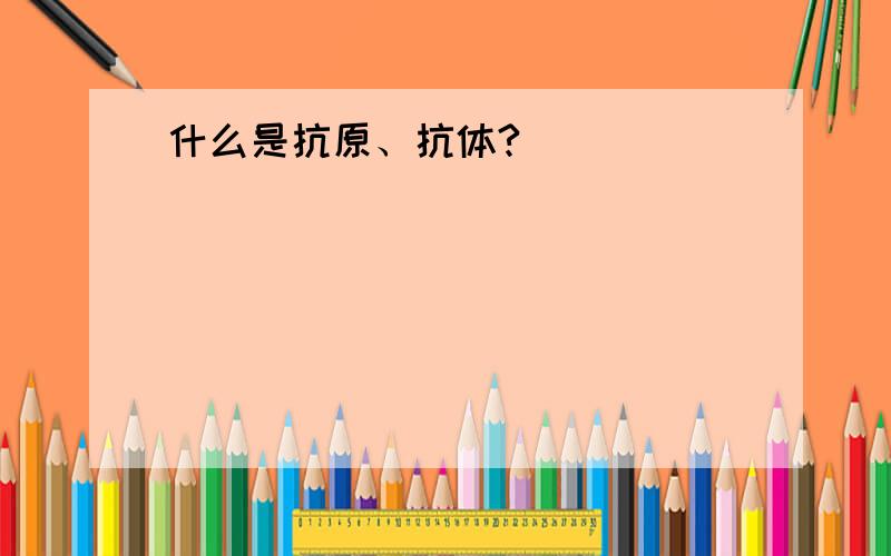 什么是抗原、抗体?