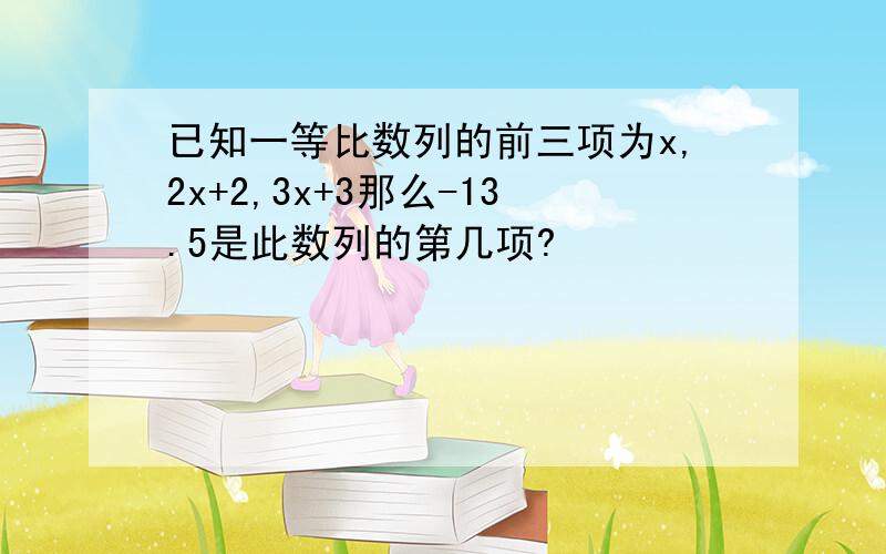 已知一等比数列的前三项为x,2x+2,3x+3那么-13.5是此数列的第几项?