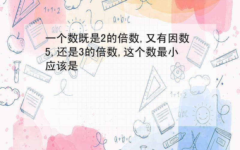 一个数既是2的倍数,又有因数5,还是3的倍数,这个数最小应该是