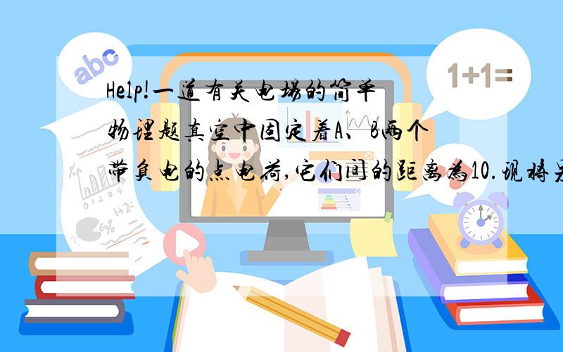 Help!一道有关电场的简单物理题真空中固定着A、B两个带负电的点电荷,它们间的距离为10.现将另一个点电荷C放到A、B连线上距A2处,C恰好处于平衡状态.则A、B两个点电荷的电荷量之比?即Q（A）