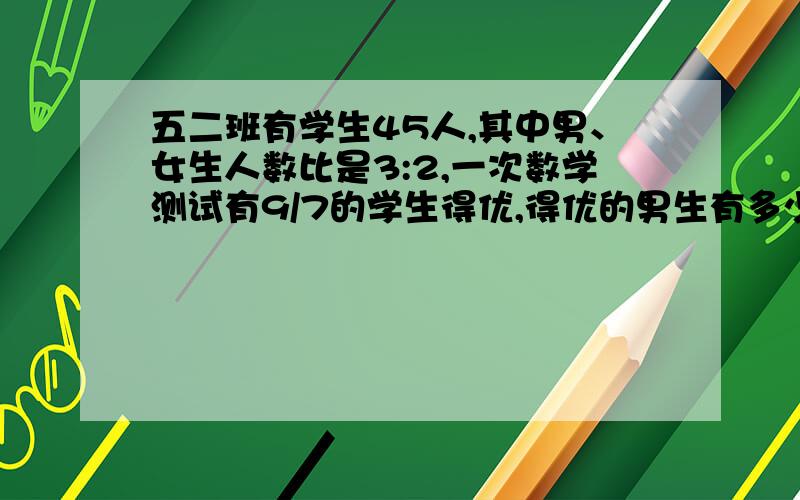 五二班有学生45人,其中男、女生人数比是3:2,一次数学测试有9/7的学生得优,得优的男生有多少人