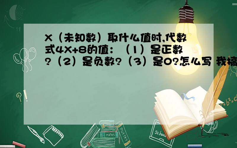 X（未知数）取什么值时,代数式4X+8的值：（1）是正数?（2）是负数?（3）是0?怎么写 我搞不懂耶