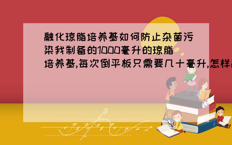 融化琼脂培养基如何防止杂菌污染我制备的1000毫升的琼脂培养基,每次倒平板只需要几十毫升,怎样融化这一少部分节省时间,同时又能防止空气中的杂菌污染