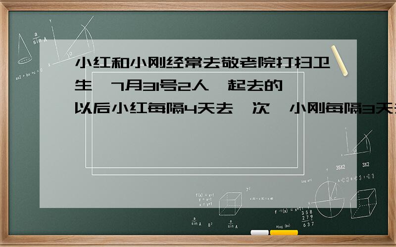 小红和小刚经常去敬老院打扫卫生,7月31号2人一起去的,以后小红每隔4天去一次,小刚每隔3天去依稀,至少几天后2人又能一起去?