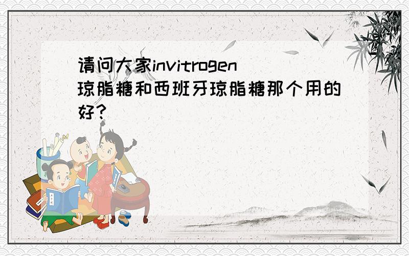 请问大家invitrogen琼脂糖和西班牙琼脂糖那个用的好?