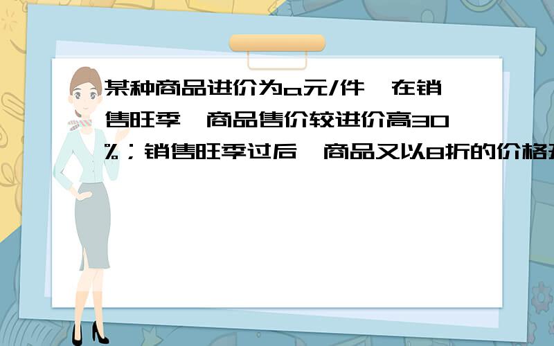 某种商品进价为a元/件,在销售旺季,商品售价较进价高30%；销售旺季过后,商品又以8折的价格开展促销活动,这时一件商品的售价为多少?此时的盈利还是亏损?