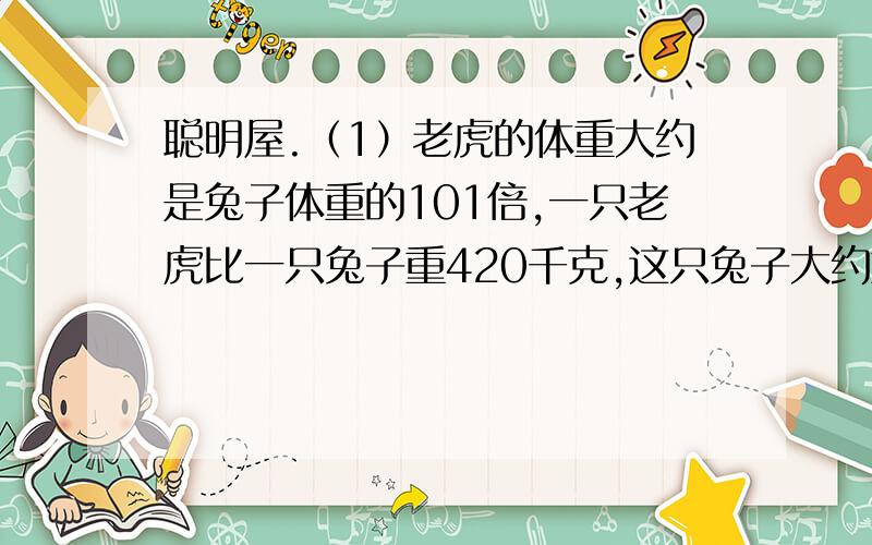 聪明屋.（1）老虎的体重大约是兔子体重的101倍,一只老虎比一只兔子重420千克,这只兔子大约重多少克?老虎的体重呢?（2）李明是7月份出生的,他今年年龄的2倍加上13,正好是7月份的天数.李明