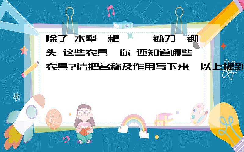 除了 木犁、耙、耧、镰刀、锄头 这些农具,你 还知道哪些农具?请把名称及作用写下来,以上提到的就不用说了.