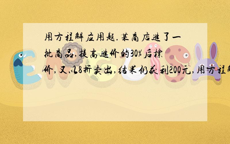 用方程解应用题.某商店进了一批商品,提高进价的30%后标价,又以8折卖出,结果仍获利200元,用方程解应用题.某商店进了一批商品,提高进价的30%后标价,又以8折卖出,结果仍获利200元,这种商品的