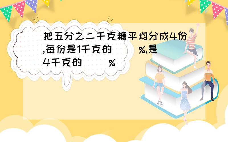 把五分之二千克糖平均分成4份,每份是1千克的( )%,是4千克的( )%