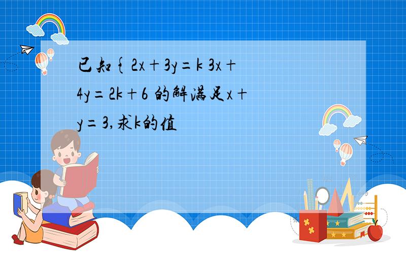 已知{2x+3y=k 3x+4y=2k+6 的解满足x+y=3,求k的值