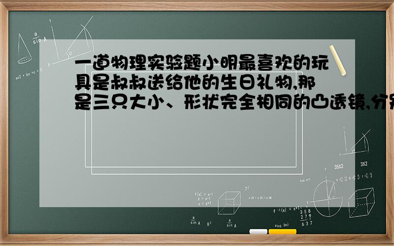 一道物理实验题小明最喜欢的玩具是叔叔送给他的生日礼物,那是三只大小、形状完全相同的凸透镜,分别由玻璃、水晶、塑料制成,现在小强想要探究“大小、形状相同的凸透镜的焦距与制作