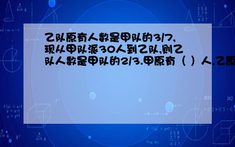 乙队原有人数是甲队的3/7,现从甲队派30人到乙队,则乙队人数是甲队的2/3.甲原有（ ）人,乙原有（ ）人.列算式