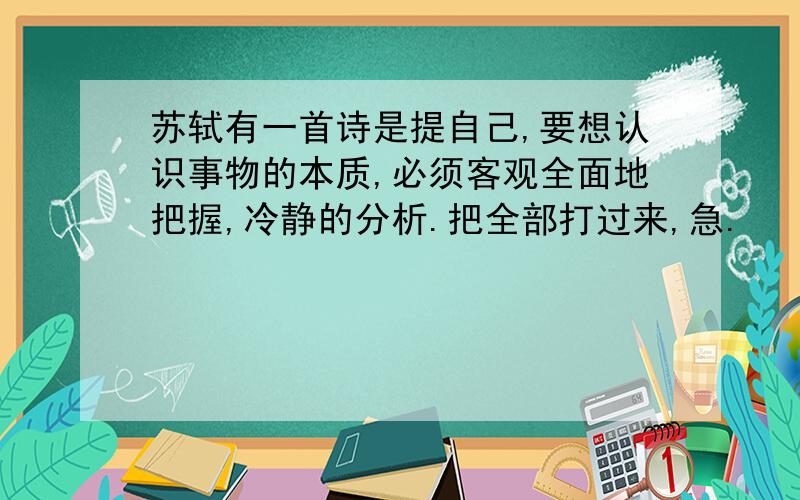 苏轼有一首诗是提自己,要想认识事物的本质,必须客观全面地把握,冷静的分析.把全部打过来,急.