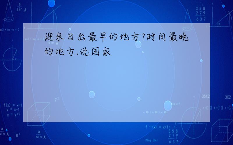 迎来日出最早的地方?时间最晚的地方.说国家